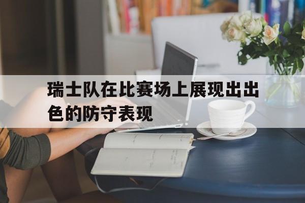 瑞士队在比赛场上展现出出色的防守表现