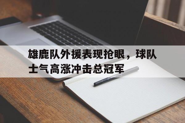 包含雄鹿队外援表现抢眼，球队士气高涨冲击总冠军的词条