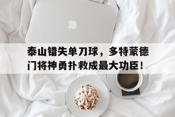 泰山错失单刀球，多特蒙德门将神勇扑救成最大功臣！多特蒙德现役门将